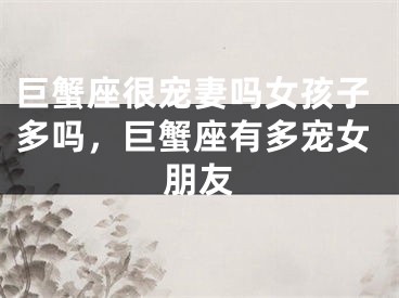 巨蟹座很宠妻吗女孩子多吗，巨蟹座有多宠女朋友