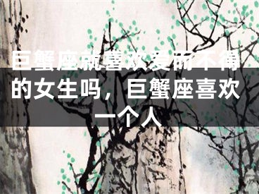 巨蟹座就喜欢爱而不得的女生吗，巨蟹座喜欢一个人