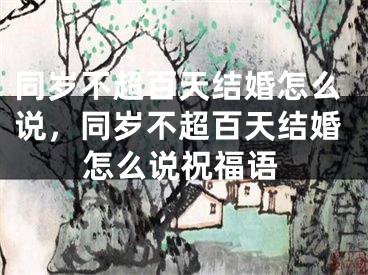 同岁不超百天结婚怎么说，同岁不超百天结婚怎么说祝福语