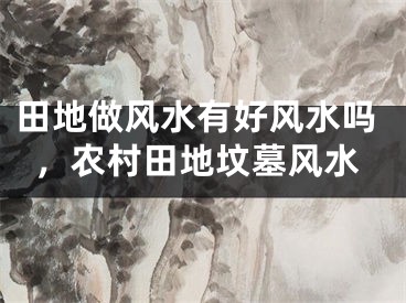 田地做风水有好风水吗,农村田地坟墓风水