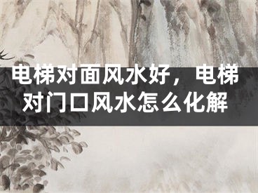 电梯对面风水好，电梯对门口风水怎么化解