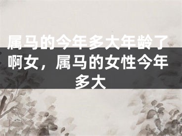 属马的今年多大年龄了啊女，属马的女性今年多大
