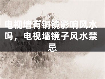 电视墙有铜镜影响风水吗,电视墙镜子风水禁忌
