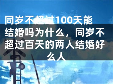 同岁不超过100天能结婚吗为什么，同岁不超过百天的两人结婚好么人