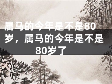 属马的今年是不是80岁，属马的今年是不是80岁了