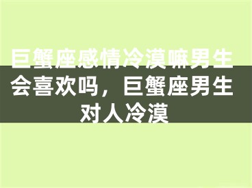 巨蟹座感情冷漠嘛男生会喜欢吗，巨蟹座男生对人冷漠