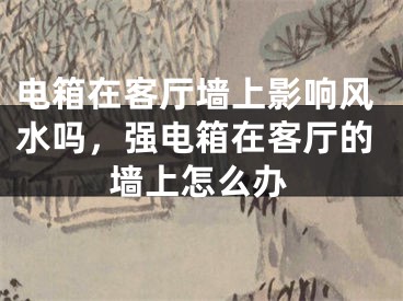 电箱在客厅墙上影响风水吗，强电箱在客厅的墙上怎么办