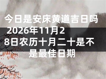 今日是安床黄道吉日吗 2026年11月28日农历十月二十是不是最佳日期