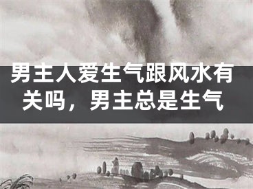 男主人爱生气跟风水有关吗，男主总是生气