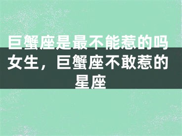 巨蟹座是最不能惹的吗女生，巨蟹座不敢惹的星座