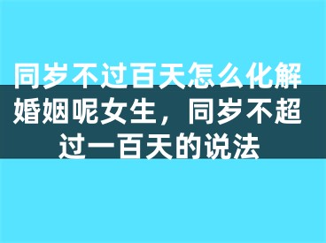 同岁不过百天怎么化解婚姻呢女生，同岁不超过一百天的说法