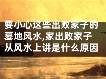 要小心这些出败家子的墓地风水,家出败家子从风水上讲是什么原因