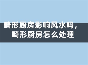 畸形厨房影响风水吗，畸形厨房怎么处理