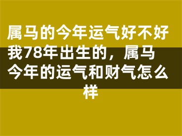 属马的今年运气好不好我78年出生的,属马今年的运气和财气怎么样