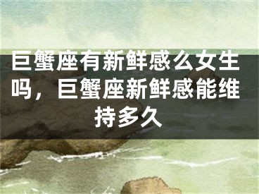 巨蟹座有新鲜感么女生吗，巨蟹座新鲜感能维持多久