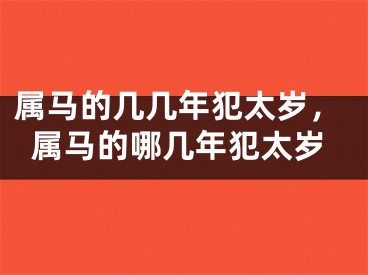 属马的几几年犯太岁，属马的哪几年犯太岁