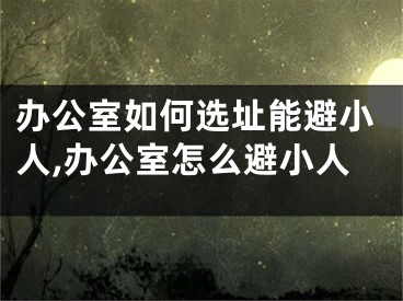 办公室如何选址能避小人,办公室怎么避小人