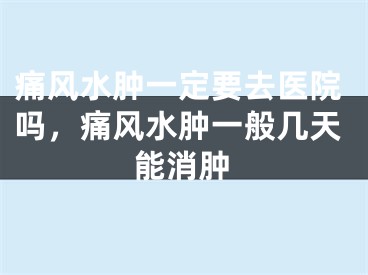 痛风水肿一定要去医院吗，痛风水肿一般几天能消肿
