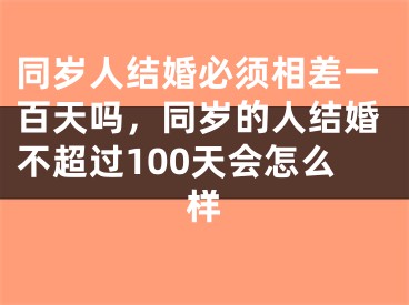 同岁人结婚必须相差一百天吗，同岁的人结婚不超过100天会怎么样