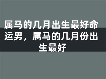 属马的几月出生最好命运男，属马的几月份出生最好