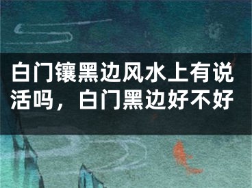 白门镶黑边风水上有说活吗，白门黑边好不好