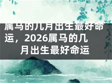 属马的几月出生最好命运，2026属马的几月出生最好命运