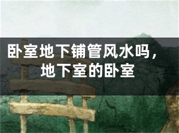 卧室地下铺管风水吗，地下室的卧室