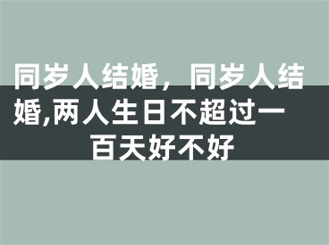 同岁人结婚，同岁人结婚,两人生日不超过一百天好不好