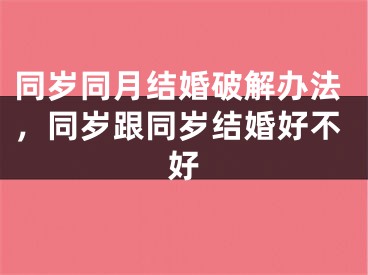 同岁同月结婚破解办法，同岁跟同岁结婚好不好