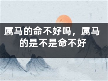 属马的命不好吗，属马的是不是命不好