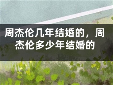 周杰伦几年结婚的,周杰伦多少年结婚的