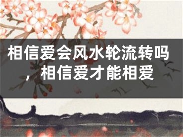 相信爱会风水轮流转吗，相信爱才能相爱