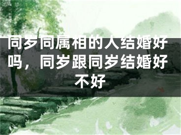 同岁同属相的人结婚好吗，同岁跟同岁结婚好不好