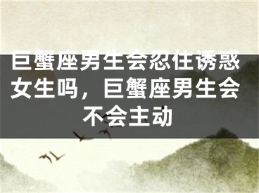 巨蟹座男生会忍住诱惑女生吗，巨蟹座男生会不会主动