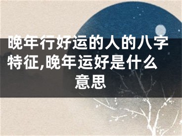 晚年行好运的人的八字特征,晚年运好是什么意思