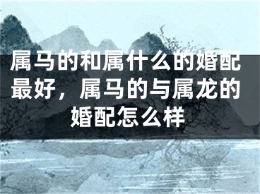 属马的和属什么的婚配最好，属马的与属龙的婚配怎么样