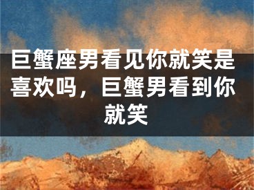 巨蟹座男看见你就笑是喜欢吗,巨蟹男看到你就笑
