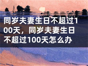 同岁夫妻生日不超过100天，同岁夫妻生日不超过100天怎么办