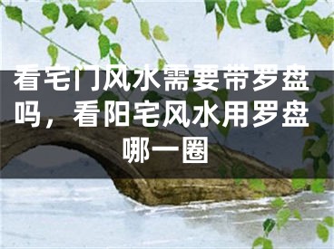 看宅门风水需要带罗盘吗，看阳宅风水用罗盘哪一圈