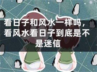 看日子和风水一样吗，看风水看日子到底是不是迷信