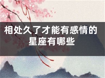相处久了才能有感情的星座有哪些