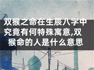 双猴之命在生辰八字中究竟有何特殊寓意,双猴命的人是什么意思