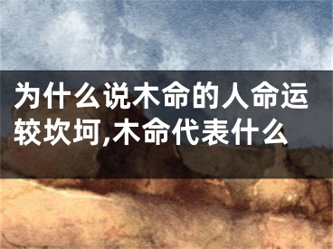 为什么说木命的人命运较坎坷,木命代表什么