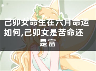 己卯女命生在六月命运如何,己卯女是苦命还是富