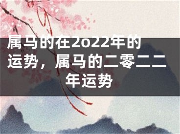 属马的在2o22年的运势，属马的二零二二年运势