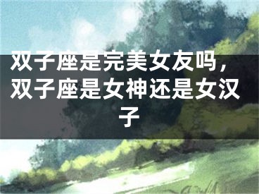 双子座是完美女友吗，双子座是女神还是女汉子