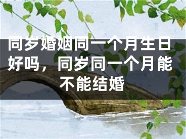 同岁婚姻同一个月生日好吗，同岁同一个月能不能结婚