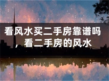 看风水买二手房靠谱吗，看二手房的风水