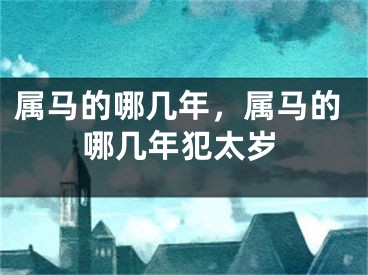 属马的哪几年，属马的哪几年犯太岁