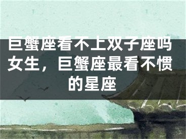 巨蟹座看不上双子座吗女生，巨蟹座最看不惯的星座